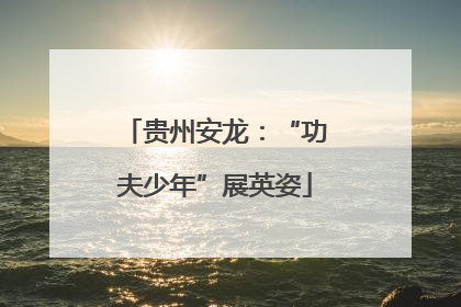 贵州安龙：“功夫少年”展英姿