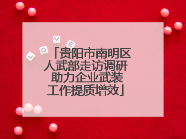 贵阳市南明区人武部走访调研 助力企业武装工作提质增效