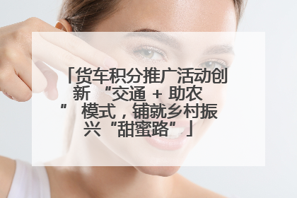 货车积分推广活动创新 “交通 + 助农” 模式，铺就乡村振兴“甜蜜路”