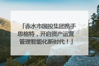 赤水市国投集团携手思格特，开启资产运营管理智能化新时代！