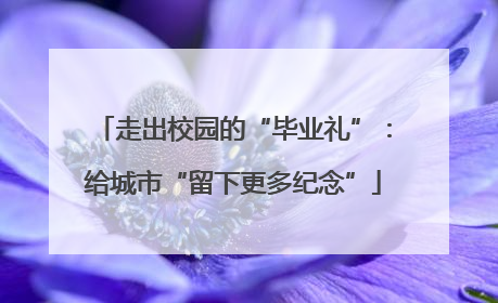 走出校园的“毕业礼”：给城市“留下更多纪念”