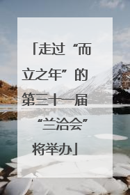 走过“而立之年”的第三十一届“兰洽会”将举办