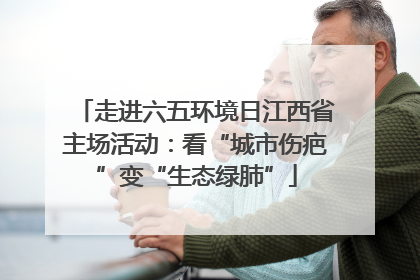 走进六五环境日江西省主场活动：看“城市伤疤”变“生态绿肺”
