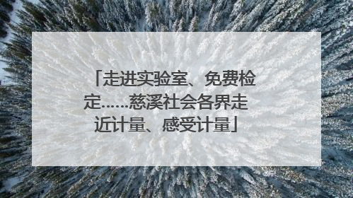 走进实验室、免费检定……慈溪社会各界走近计量、感受计量