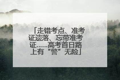 走错考点、准考证遗落、忘带准考证……高考首日路上有“警”无险