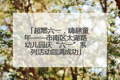 超燃六一，嗨翻童年——市南区太湖路幼儿园庆“六一”系列活动圆满成功