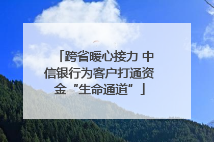 跨省暖心接力 中信银行为客户打通资金“生命通道”