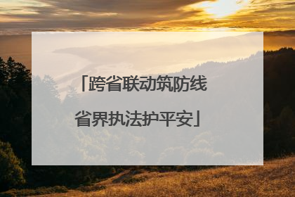 跨省联动筑防线 省界执法护平安