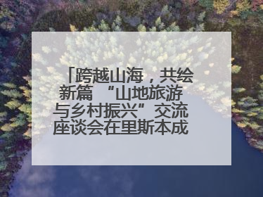 跨越山海，共绘新篇 “山地旅游与乡村振兴”交流座谈会在里斯本成功举办