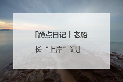 蹲点日记丨老船长“上岸”记