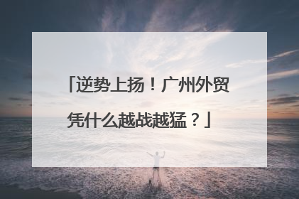 逆势上扬！广州外贸凭什么越战越猛？