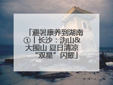 避暑康养到湖南①丨长沙：沩山&大围山 夏日清凉“双星”闪耀
