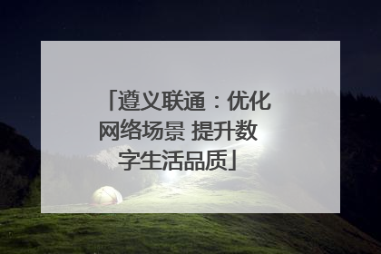 遵义联通：优化网络场景 提升数字生活品质