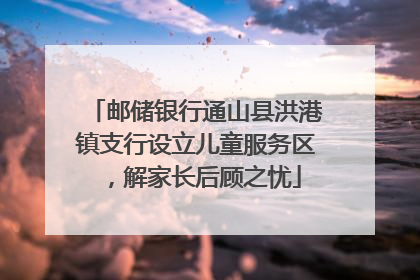 邮储银行通山县洪港镇支行设立儿童服务区，解家长后顾之忧