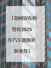 郑州宣布将暂停2025年汽车置换更新业务