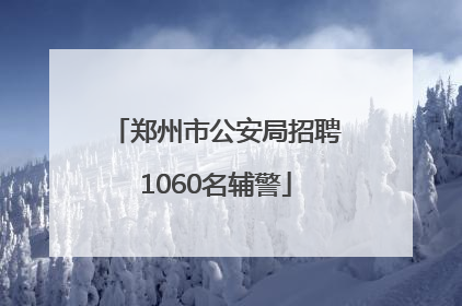 郑州市公安局招聘1060名辅警