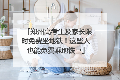 郑州高考生及家长限时免费坐地铁！这些人也能免费乘地铁→