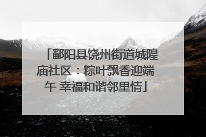 鄱阳县饶州街道城隍庙社区：粽叶飘香迎端午 幸福和谐邻里情