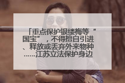 重点保护银缕梅等“国宝”，不得擅自引进、释放或丢弃外来物种……江苏立法保护身边的生物“朋友圈”