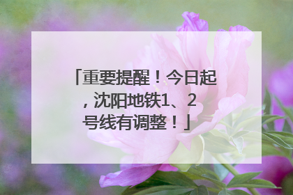 重要提醒！今日起，沈阳地铁1、2 号线有调整！