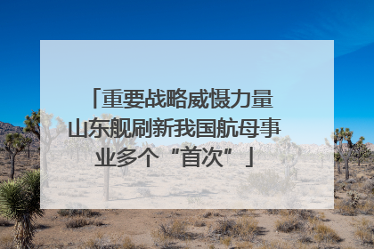重要战略威慑力量 山东舰刷新我国航母事业多个“首次”