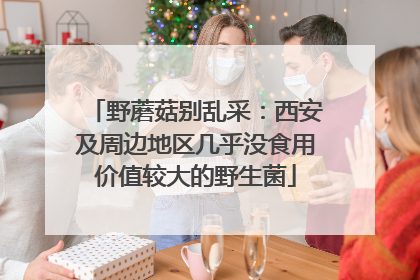 野蘑菇别乱采：西安及周边地区几乎没食用价值较大的野生菌