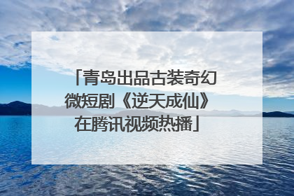 青岛出品古装奇幻微短剧《逆天成仙》在腾讯视频热播
