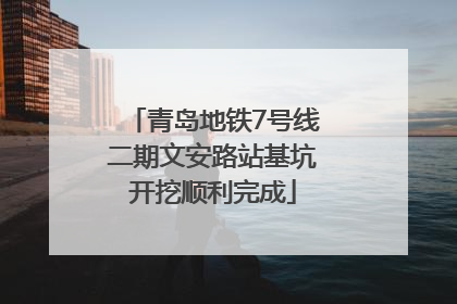 青岛地铁7号线二期文安路站基坑开挖顺利完成