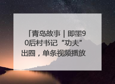 青岛故事｜即墨90后村书记“功夫”出圈，单条视频播放量过600万