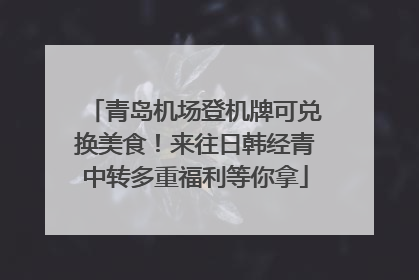 青岛机场登机牌可兑换美食！来往日韩经青中转多重福利等你拿