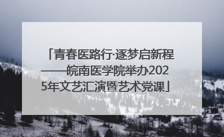 青春医路行·逐梦启新程——皖南医学院举办2025年文艺汇演暨艺术党课