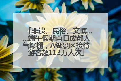 非遗、民俗、文博……端午假期首日成都人气爆棚，A级景区接待游客超113万人次