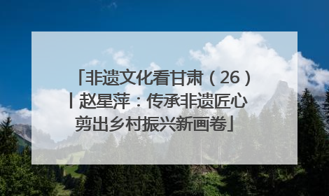 非遗文化看甘肃（26）丨赵星萍：传承非遗匠心 剪出乡村振兴新画卷