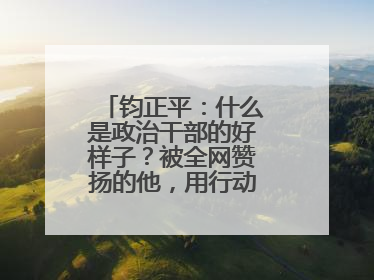 钧正平：什么是政治干部的好样子？被全网赞扬的他，用行动作出了回答