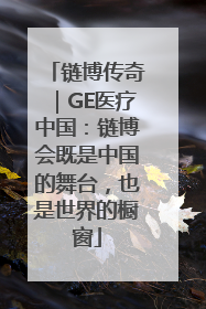 链博传奇｜GE医疗中国：链博会既是中国的舞台，也是世界的橱窗