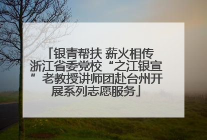 银青帮扶 薪火相传 浙江省委党校“之江银宣”老教授讲师团赴台州开展系列志愿服务