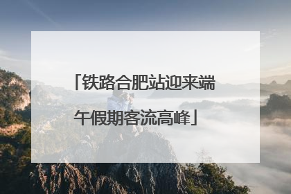 铁路合肥站迎来端午假期客流高峰
