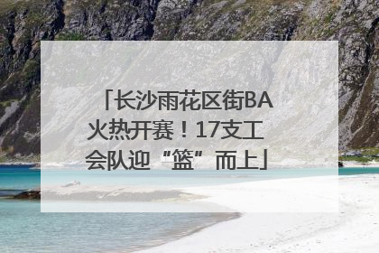 长沙雨花区街BA火热开赛！17支工会队迎“篮”而上