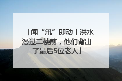 闻“汛”即动丨洪水漫过二楼前，他们背出了最后5位老人