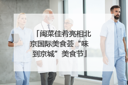 闽菜佳肴亮相北京国际美食荟“味到京城”美食节