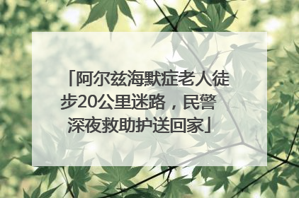 阿尔兹海默症老人徒步20公里迷路，民警深夜救助护送回家
