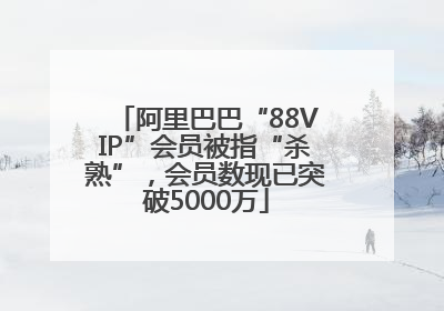 阿里巴巴“88VIP”会员被指“杀熟”，会员数现已突破5000万