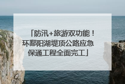防汛+旅游双功能！环鄱阳湖堤顶公路应急保通工程全面完工