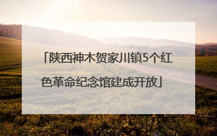 陕西神木贺家川镇5个红色革命纪念馆建成开放