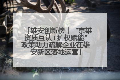 雄安创新榜丨“京雄资质互认+扩权赋能”政策助力疏解企业在雄安新区落地运营