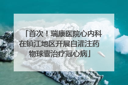 首次！瑞康医院心内科在镇江地区开展自灌注药物球囊治疗冠心病