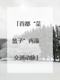 首都“菜篮子”再添交通动脉