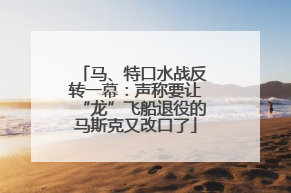 马、特口水战反转一幕：声称要让“龙”飞船退役的马斯克又改口了