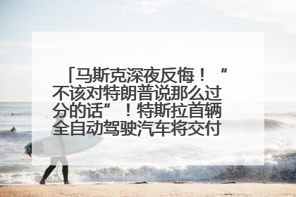 马斯克深夜反悔！“不该对特朗普说那么过分的话”！特斯拉首辆全自动驾驶汽车将交付，马斯克：将从生产线直接开向车主家中！公司股价大涨