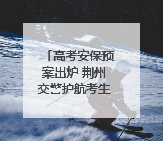 高考安保预案出炉 荆州交警护航考生平安出行